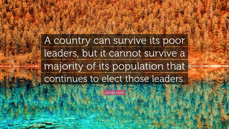 James Hunt Quote: “A country can survive its poor leaders, but it cannot survive a majority of its population that continues to elect those leaders.”