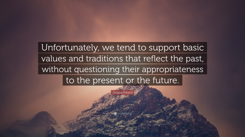 Jacque Fresco Quote: “Unfortunately, we tend to support basic values and traditions that reflect the past, without questioning their appropriateness to the present or the future.”