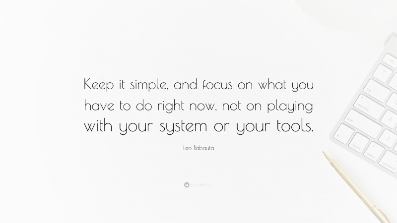 Leo Babauta Quote: “Keep it simple, and focus on what you have to do right now, not on playing with your system or your tools.”