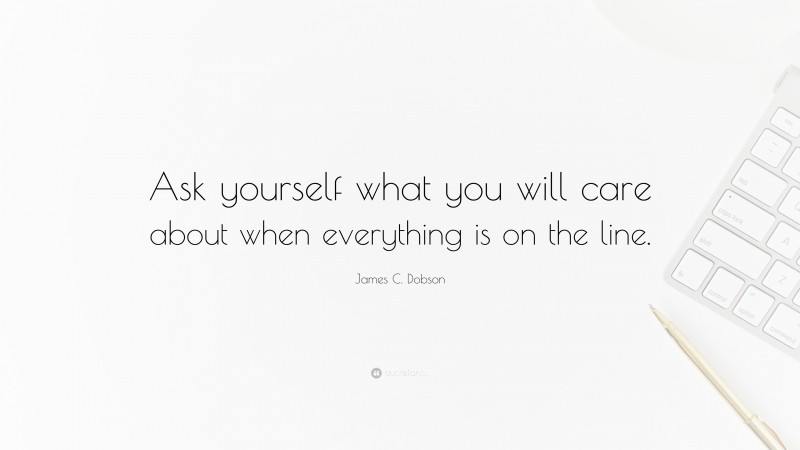 James C. Dobson Quote: “Ask yourself what you will care about when everything is on the line.”