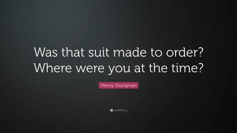 Henny Youngman Quote: “Was that suit made to order? Where were you at the time?”