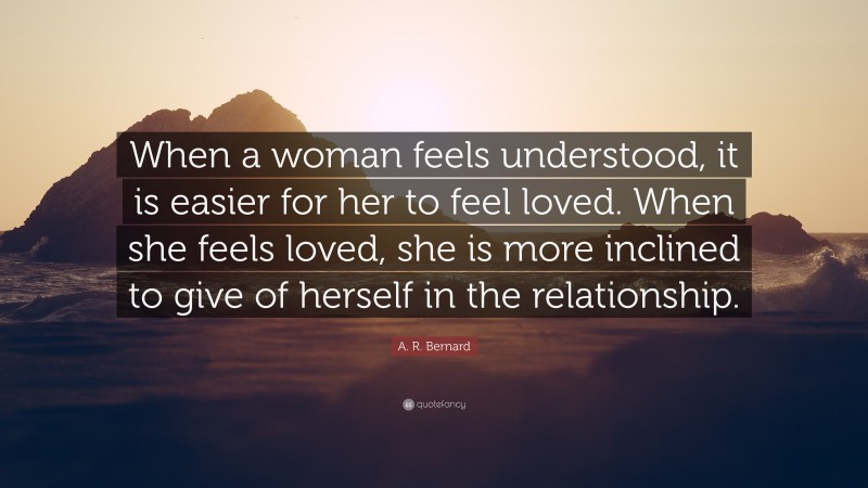 A. R. Bernard Quote: “When a woman feels understood, it is easier for her to feel loved. When she feels loved, she is more inclined to give of herself in the relationship.”