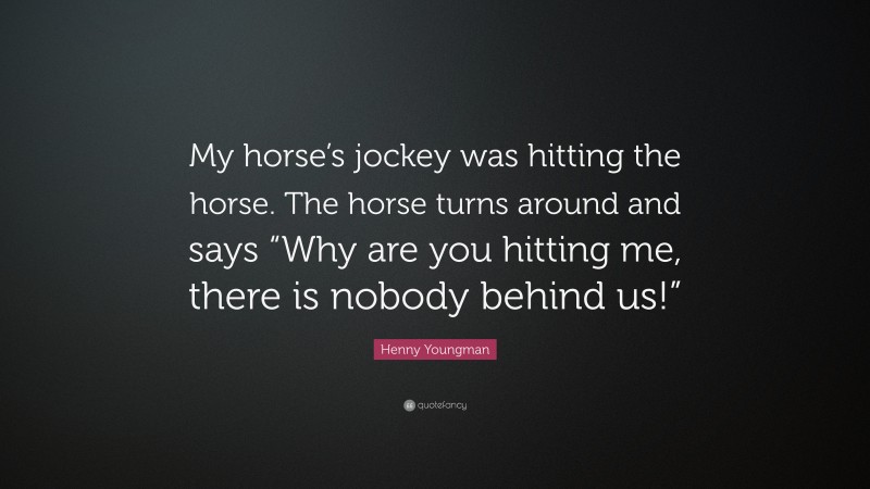 Henny Youngman Quote: “My horse’s jockey was hitting the horse. The horse turns around and says “Why are you hitting me, there is nobody behind us!””