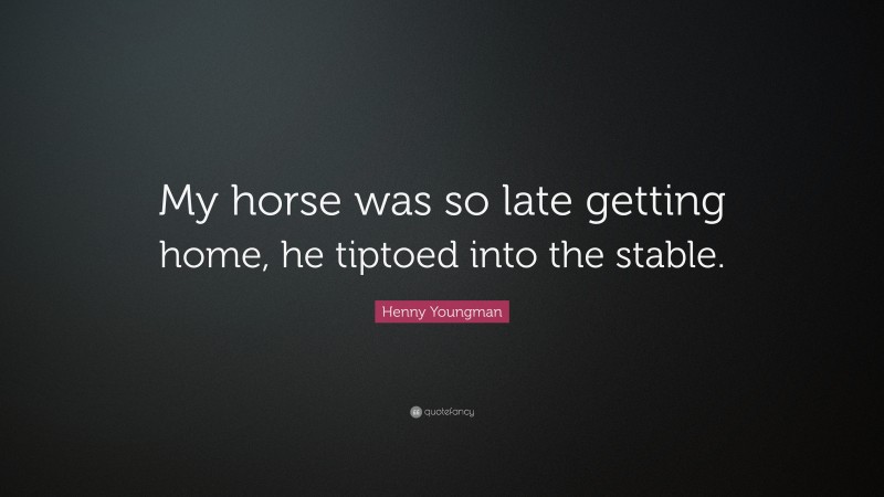 Henny Youngman Quote: “My horse was so late getting home, he tiptoed into the stable.”