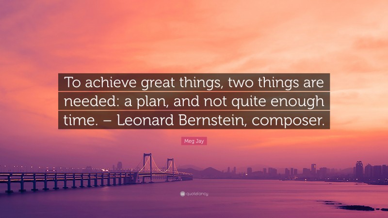 Meg Jay Quote: “To achieve great things, two things are needed: a plan, and not quite enough time. – Leonard Bernstein, composer.”