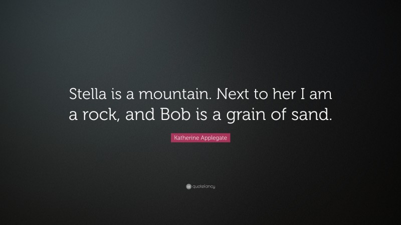 Katherine Applegate Quote: “Stella is a mountain. Next to her I am a rock, and Bob is a grain of sand.”