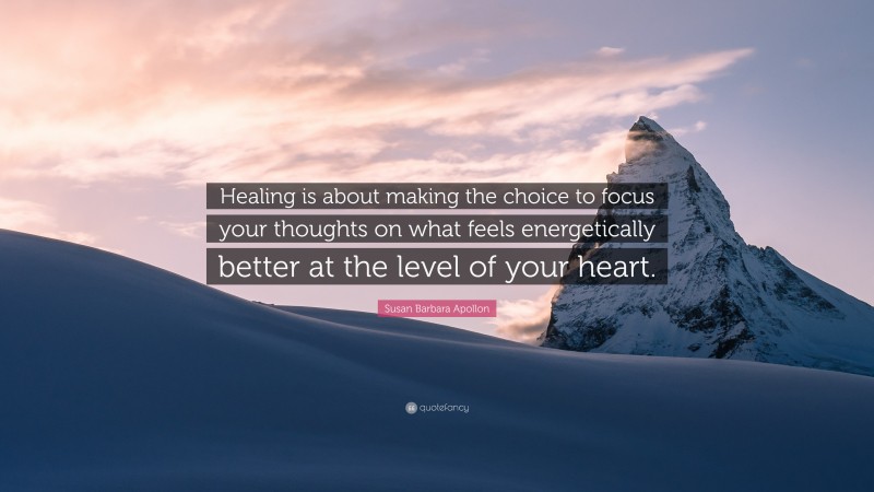 Susan Barbara Apollon Quote: “Healing is about making the choice to focus your thoughts on what feels energetically better at the level of your heart.”