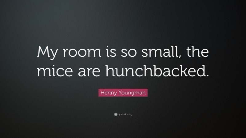 Henny Youngman Quote: “My room is so small, the mice are hunchbacked.”