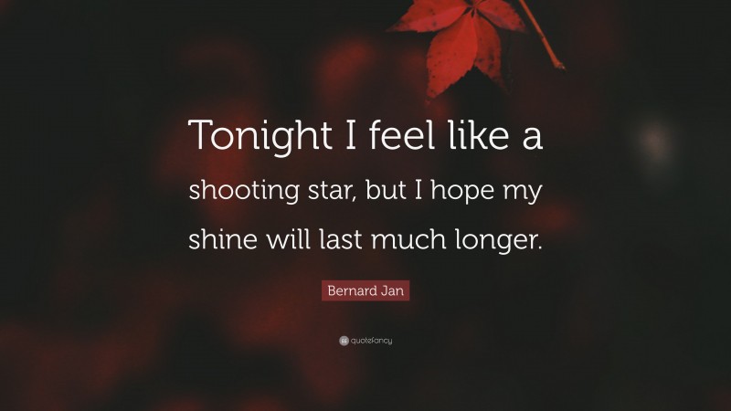 Bernard Jan Quote: “Tonight I feel like a shooting star, but I hope my shine will last much longer.”
