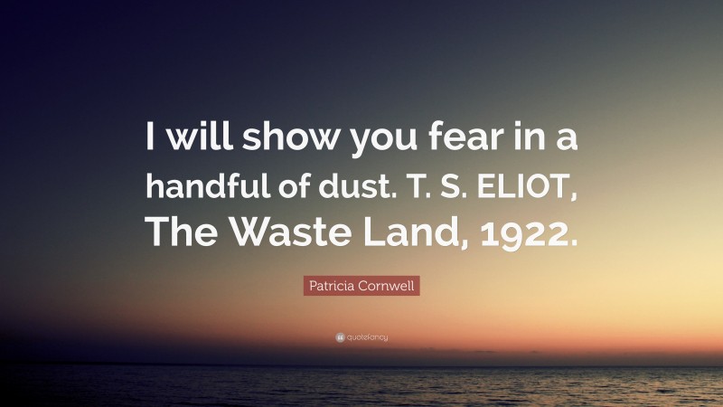 Patricia Cornwell Quote: “I will show you fear in a handful of dust. T. S. ELIOT, The Waste Land, 1922.”