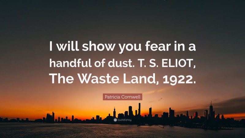 Patricia Cornwell Quote: “I will show you fear in a handful of dust. T. S. ELIOT, The Waste Land, 1922.”