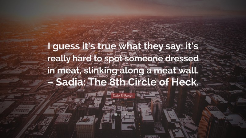 Dale E. Basye Quote: “I guess it’s true what they say: it’s really hard to spot someone dressed in meat, slinking along a meat wall. – Sadia: The 8th Circle of Heck.”
