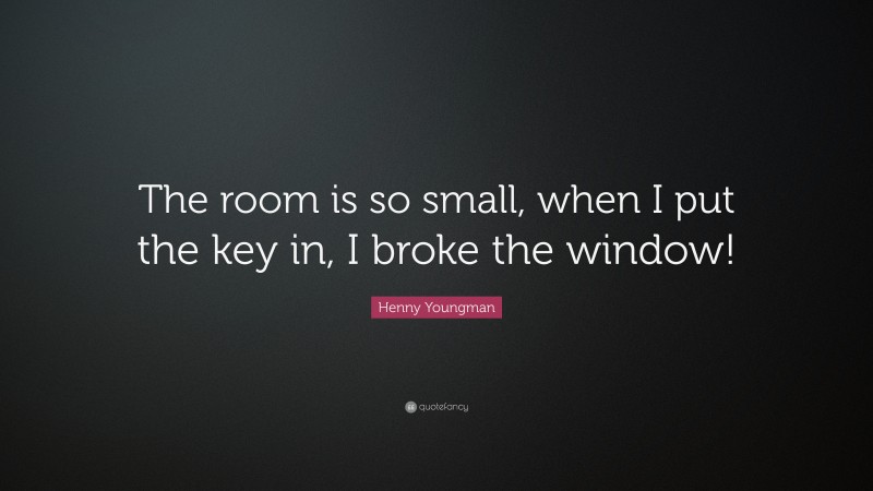 Henny Youngman Quote: “The room is so small, when I put the key in, I broke the window!”