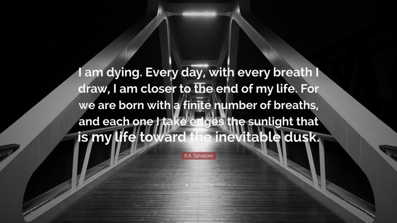 R.A. Salvatore Quote: “I am dying. Every day, with every breath I draw, I am closer to the end of my life. For we are born with a finite number of breaths, and each one I take edges the sunlight that is my life toward the inevitable dusk.”