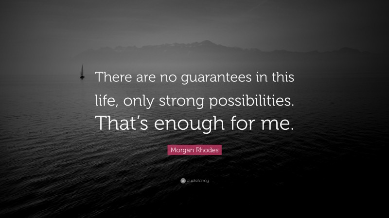 Morgan Rhodes Quote: “There are no guarantees in this life, only strong possibilities. That’s enough for me.”