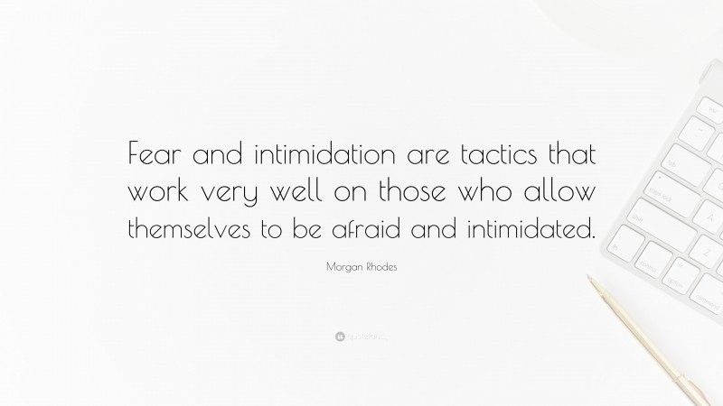 Morgan Rhodes Quote: “Fear and intimidation are tactics that work very well on those who allow themselves to be afraid and intimidated.”