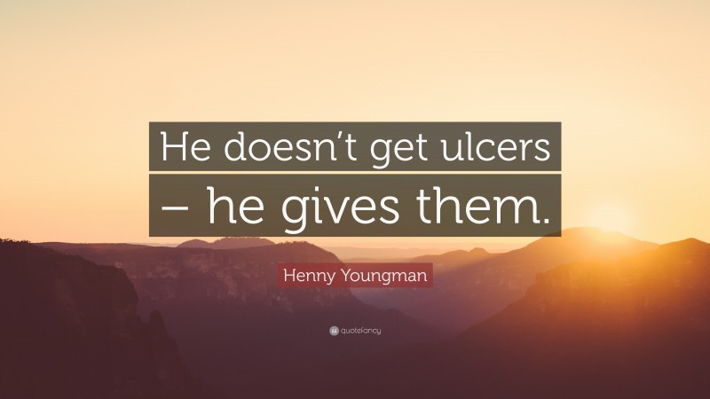 Henny Youngman Quote: “He doesn’t get ulcers – he gives them.”