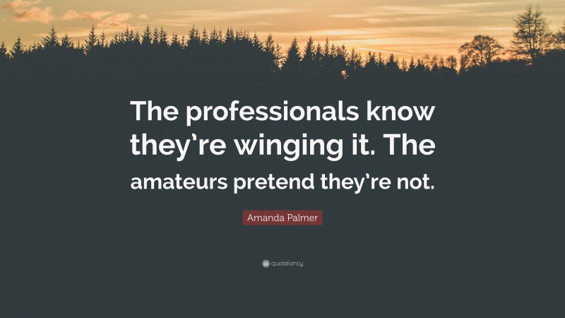 Amanda Palmer Quote: “The professionals know they’re winging it. The amateurs pretend they’re not.”