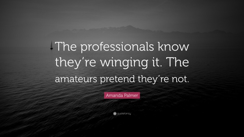 Amanda Palmer Quote: “The professionals know they’re winging it. The amateurs pretend they’re not.”