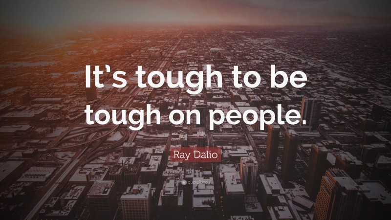 Ray Dalio Quote: “It’s tough to be tough on people.”