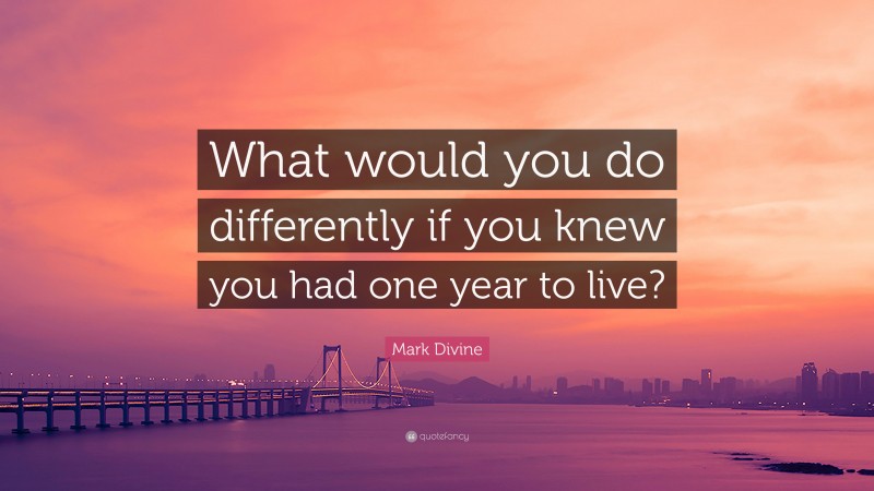 Mark Divine Quote: “What would you do differently if you knew you had one year to live?”