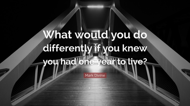Mark Divine Quote: “What would you do differently if you knew you had one year to live?”