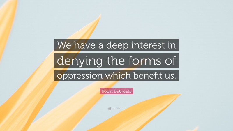 Robin DiAngelo Quote: “We have a deep interest in denying the forms of oppression which benefit us.”