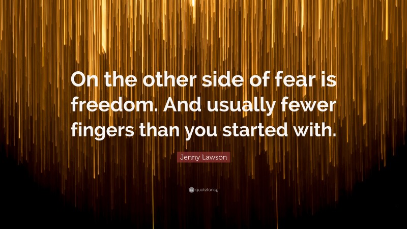 Jenny Lawson Quote: “On the other side of fear is freedom. And usually fewer fingers than you started with.”