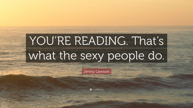 Jenny Lawson Quote: “YOU’RE READING. That’s what the sexy people do.”