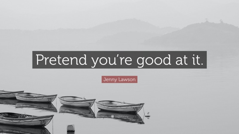 Jenny Lawson Quote: “Pretend you’re good at it.”