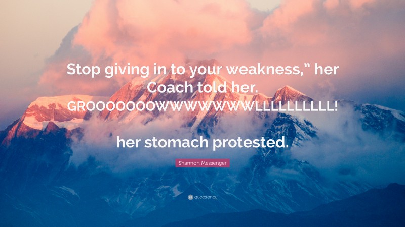 Shannon Messenger Quote: “Stop giving in to your weakness,” her Coach told her. GROOOOOOOWWWWWWWLLLLLLLLLL! her stomach protested.”