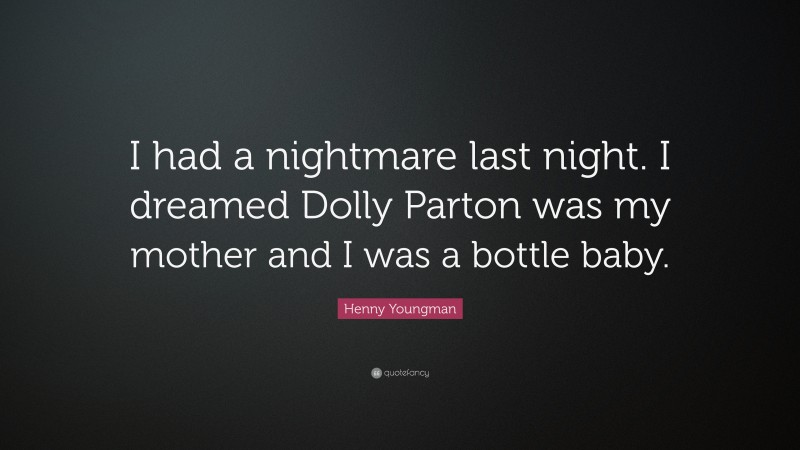 Henny Youngman Quote: “I had a nightmare last night. I dreamed Dolly Parton was my mother and I was a bottle baby.”