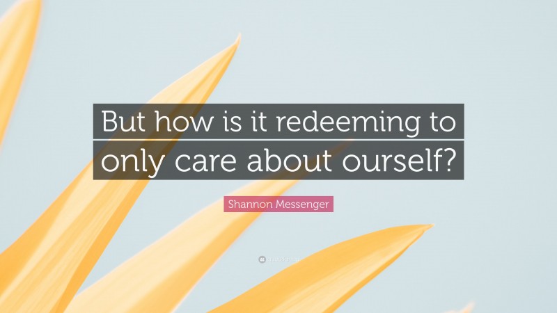 Shannon Messenger Quote: “But how is it redeeming to only care about ourself?”