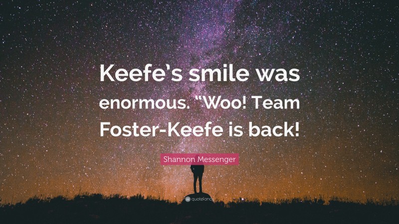 Shannon Messenger Quote: “Keefe’s smile was enormous. “Woo! Team Foster-Keefe is back!”
