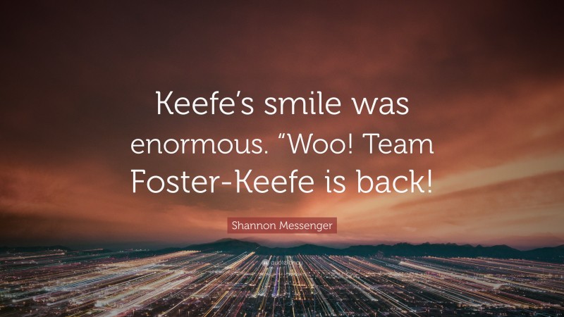 Shannon Messenger Quote: “Keefe’s smile was enormous. “Woo! Team Foster-Keefe is back!”