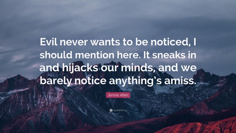 Jennie Allen Quote: “Evil never wants to be noticed, I should mention here. It sneaks in and hijacks our minds, and we barely notice anything’s amiss.”