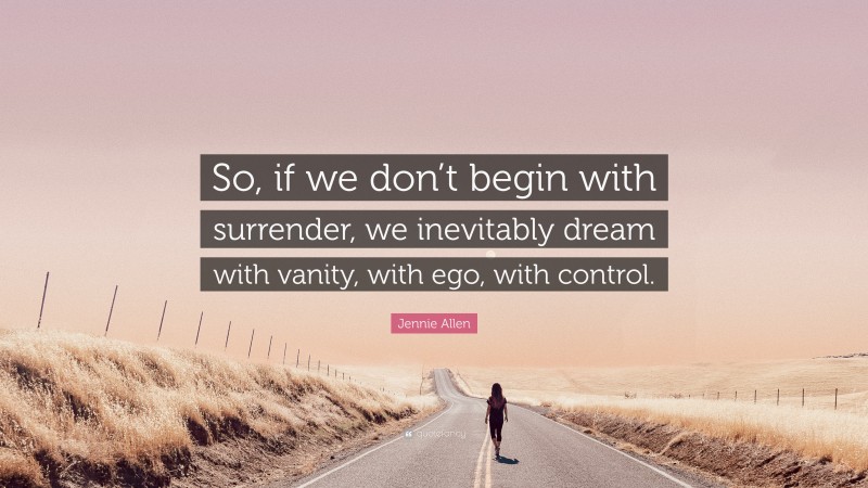 Jennie Allen Quote: “So, if we don’t begin with surrender, we inevitably dream with vanity, with ego, with control.”