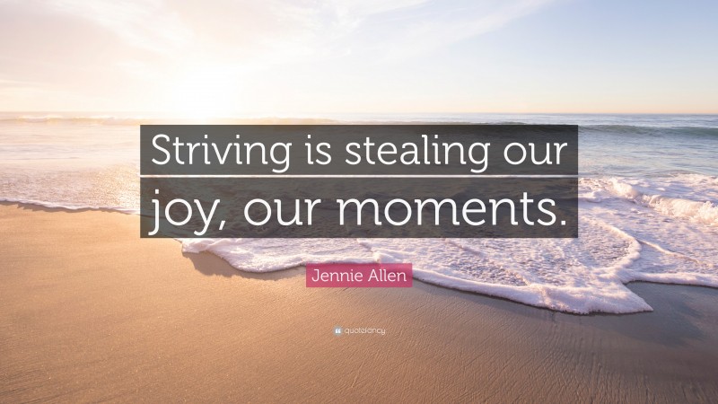 Jennie Allen Quote: “Striving is stealing our joy, our moments.”
