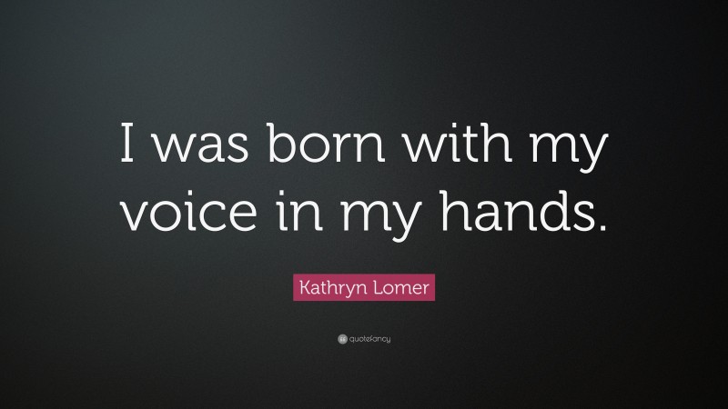 Kathryn Lomer Quote: “I was born with my voice in my hands.”