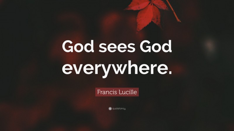 Francis Lucille Quote: “God sees God everywhere.”