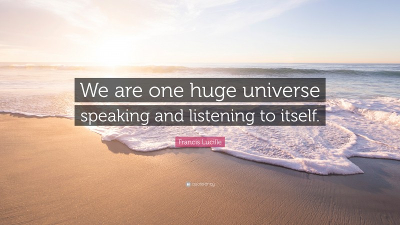 Francis Lucille Quote: “We are one huge universe speaking and listening to itself.”