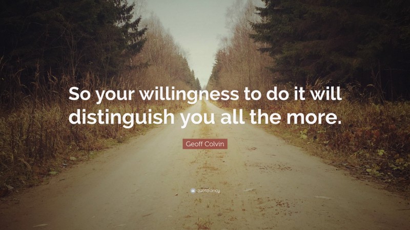 Geoff Colvin Quote: “So your willingness to do it will distinguish you all the more.”