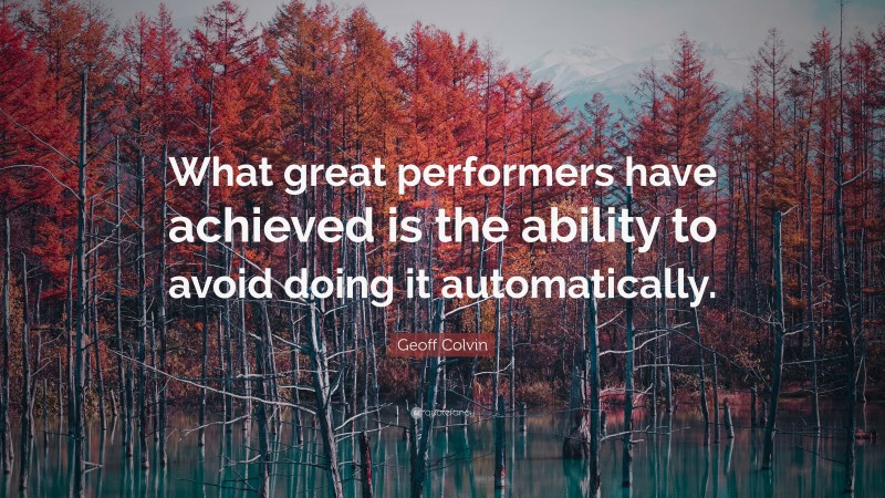 Geoff Colvin Quote: “What great performers have achieved is the ability to avoid doing it automatically.”