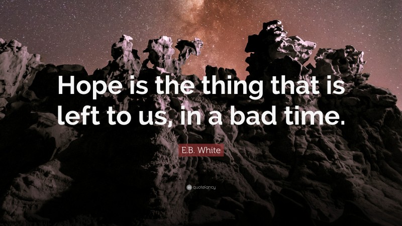 E.B. White Quote: “Hope is the thing that is left to us, in a bad time.”