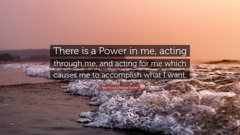 Raymond Charles Barker Quote: “There is a Power in me, acting through me, and acting for me which causes me to accomplish what I want.”