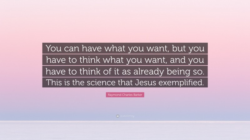 Raymond Charles Barker Quote: “You can have what you want, but you have to think what you want, and you have to think of it as already being so. This is the science that Jesus exemplified.”