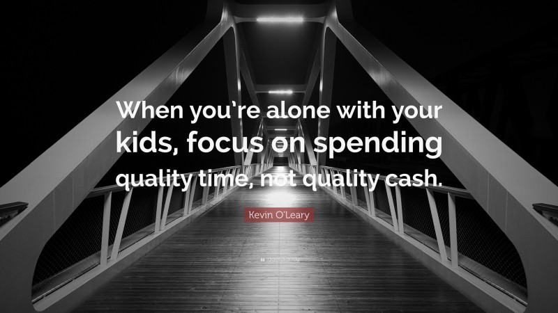 Kevin O'Leary Quote: “When you’re alone with your kids, focus on spending quality time, not quality cash.”