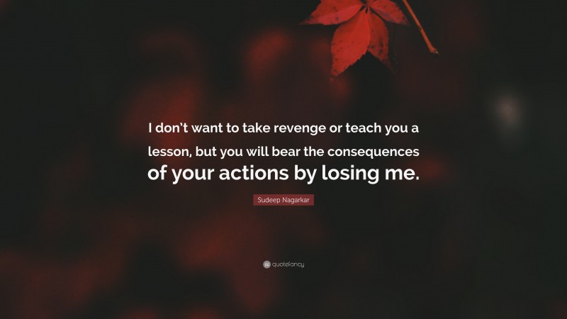 Sudeep Nagarkar Quote: “I don’t want to take revenge or teach you a lesson, but you will bear the consequences of your actions by losing me.”