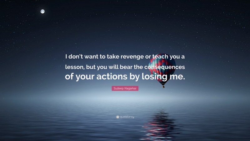 Sudeep Nagarkar Quote: “I don’t want to take revenge or teach you a lesson, but you will bear the consequences of your actions by losing me.”