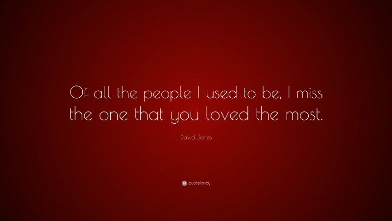 David Jones Quote: “Of all the people I used to be, I miss the one that you loved the most.”